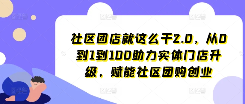 社区团店就这么干2.0，从0到1到100助力实体门店升级，赋能社区团购创业-网创先锋