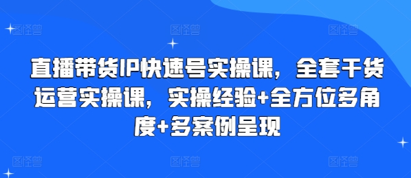 直播带货IP快速号实操课，全套干货运营实操课，实操经验+全方位多角度+多案例呈现-网创先锋
