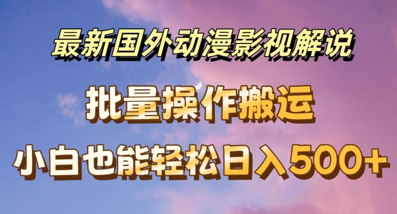 最新国外动漫影视解说，批量下载自动翻译，小白也能轻松日入500+【揭秘】-网创先锋