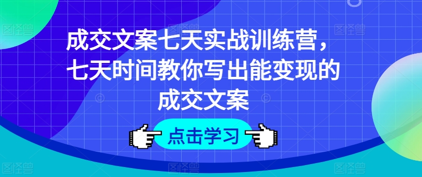 成交文案七天实战训练营，七天时间教你写出能变现的成交文案-网创先锋