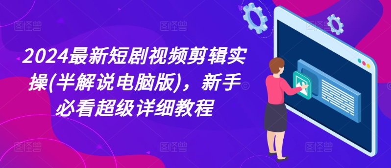 2024最新短剧视频剪辑实操(半解说电脑版)，新手必看超级详细教程-网创先锋