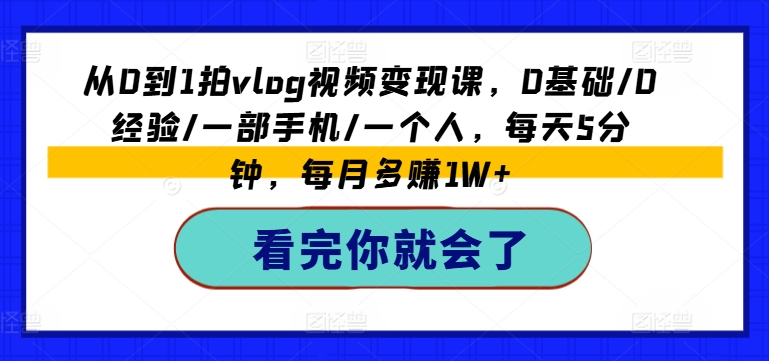 从0到1拍vlog视频变现课，0基础/0经验/一部手机/一个人，每天5分钟，每月多赚1W+-网创先锋