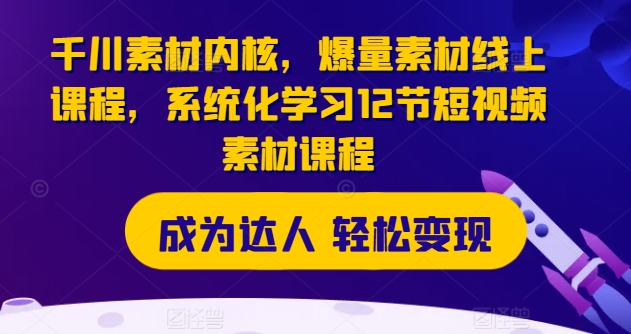 千川素材内核，爆量素材线上课程，系统化学习12节短视频素材课程-网创先锋
