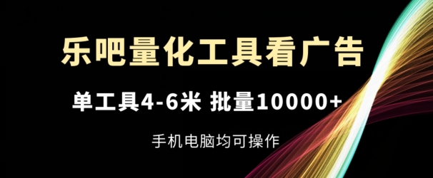 乐吧量化工具看广告，单工具4-6米，批量1w+，手机电脑均可操作【揭秘】-网创先锋