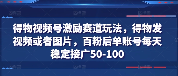 得物视频号激励赛道玩法，得物发视频或者图片，百粉后单账号每天稳定接广50-100-网创先锋