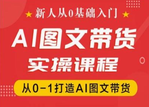 新人从0基础入门，抖音AI图文带货实操课程，从0-1打造AI图文带货-网创先锋