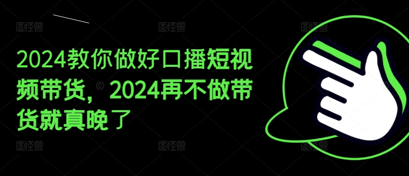 2024教你做好口播短视频带货，2024再不做带货就真晚了-网创先锋
