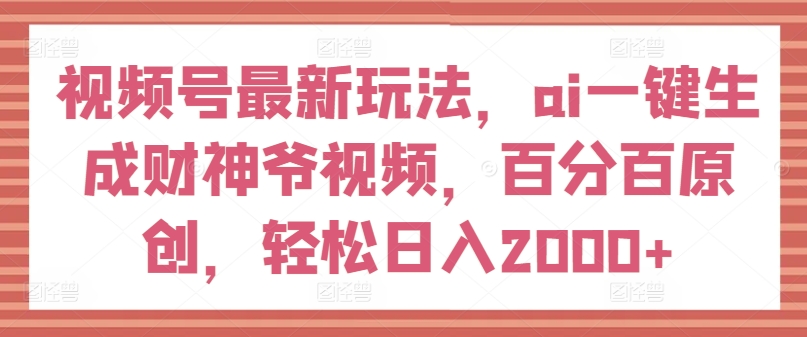 视频号最新玩法，ai一键生成财神爷视频，百分百原创，轻松日入2000+【揭秘】-网创先锋