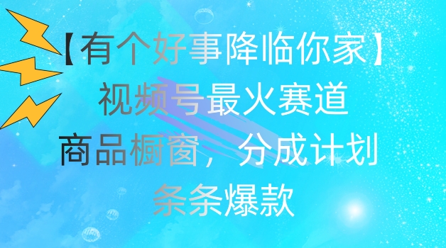 【有个好事降临你家】视频号爆火赛道，商品橱窗，分成计划，条条爆款【揭秘】-网创先锋
