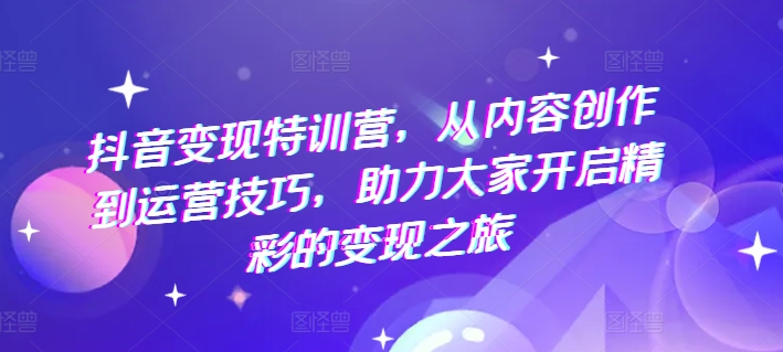 抖音变现特训营，从内容创作到运营技巧，助力大家开启精彩的变现之旅-网创先锋
