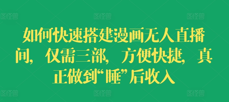 如何快速搭建漫画无人直播间，仅需三部，方便快捷，真正做到“睡”后收入【揭秘】-网创先锋