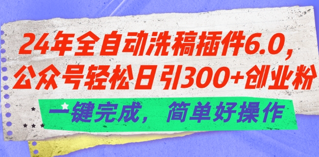 24年全自动洗稿插件6.0.公众号轻松日引300+创业粉，一键完成，简单好操作【揭秘】-网创先锋