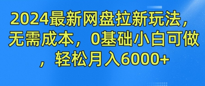 2024最新网盘拉新玩法，无需成本，0基础小白可做，轻松月入6000+【揭秘】-网创先锋