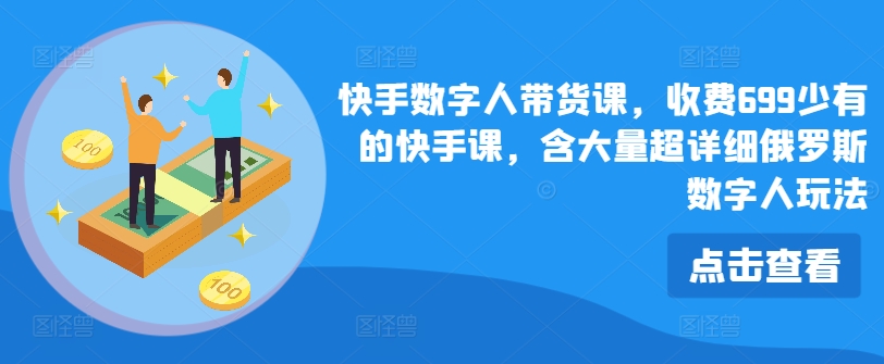 快手数字人带货课，收费699少有的快手课，含大量超详细俄罗斯数字人玩法-网创先锋