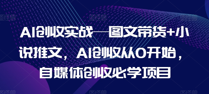 AI创收实战—图文带货+小说推文，AI创收从0开始，自媒体创收必学项目-网创先锋