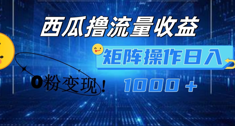 西瓜视频撸流量，简单上手，0粉变现矩阵操作，日入1000+【揭秘】-网创先锋
