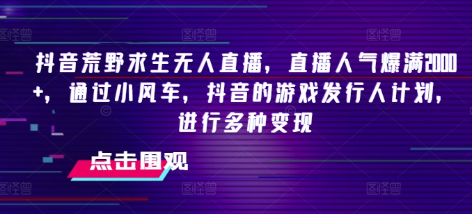 抖音荒野求生无人直播，直播人气爆满2000+，通过小风车，抖音的游戏发行人计划，进行多种变现【揭秘】-网创先锋