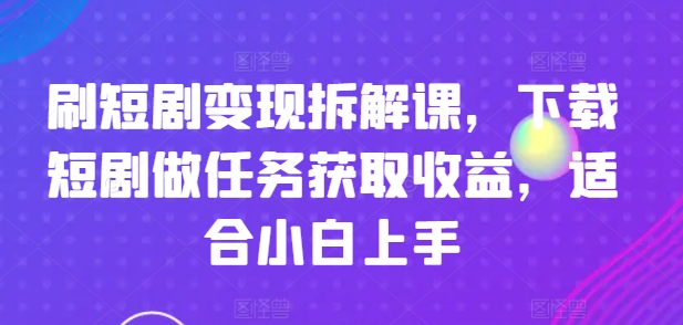 刷短剧变现拆解课，下载短剧做任务获取收益，适合小白上手-网创先锋