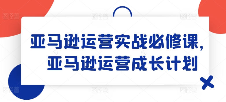 亚马逊运营实战必修课，亚马逊运营成长计划-网创先锋