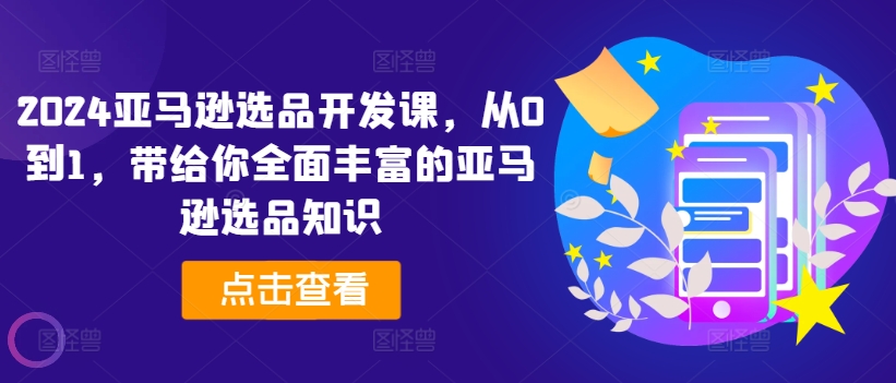 2024亚马逊选品开发课，从0到1，带给你全面丰富的亚马逊选品知识-网创先锋