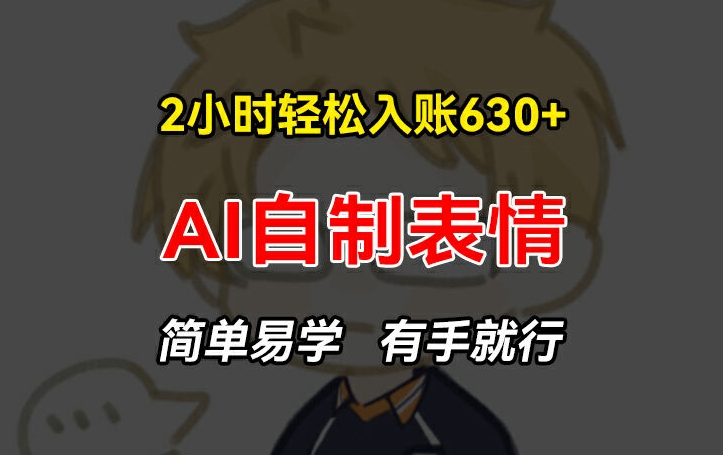 2小时轻松入账630+赚钱项目，手把手教你做AI自制表情，简单易学有手就行【揭秘】-网创先锋