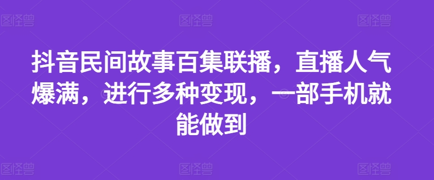 抖音民间故事百集联播，直播人气爆满，进行多种变现，一部手机就能做到【揭秘】-网创先锋