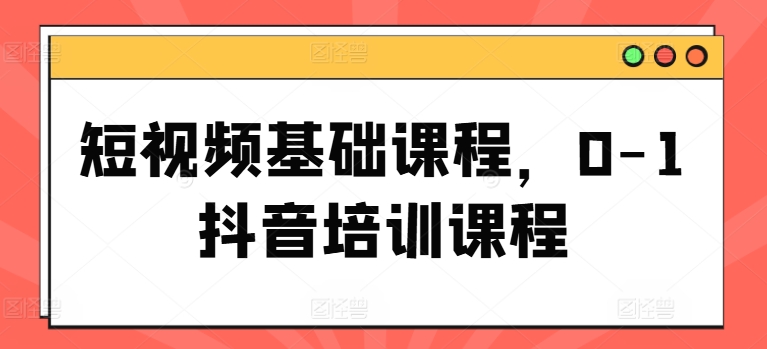 短视频基础课程，0-1抖音培训课程-网创先锋