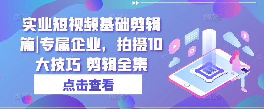 实业短视频基础剪辑篇|专属企业，拍摄10大技巧 剪辑全集-网创先锋