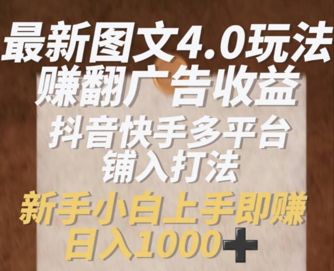 最新图文4.0玩法赚翻广告收益，抖音快手多平台铺入打法，新手小自上手即赚入1k【揭秘】-网创先锋