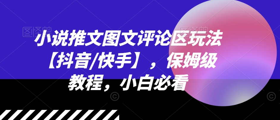 小说推文图文评论区玩法【抖音/快手】，保姆级教程，小白必看-网创先锋