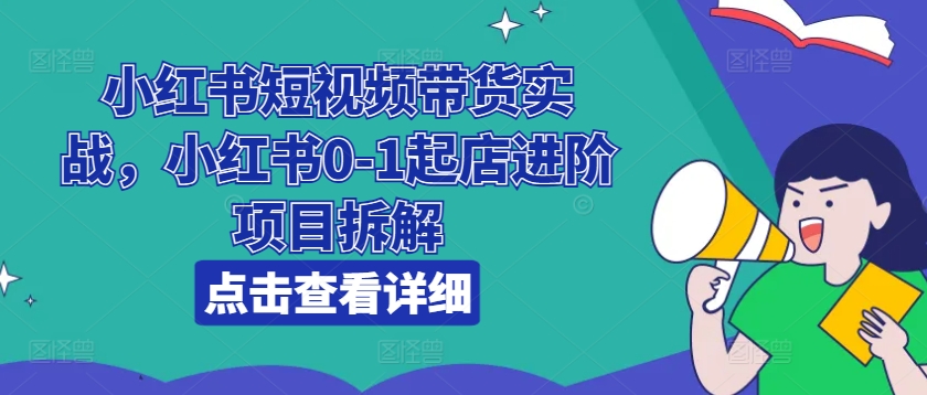 小红书短视频带货实战，小红书0-1起店进阶项目拆解-网创先锋