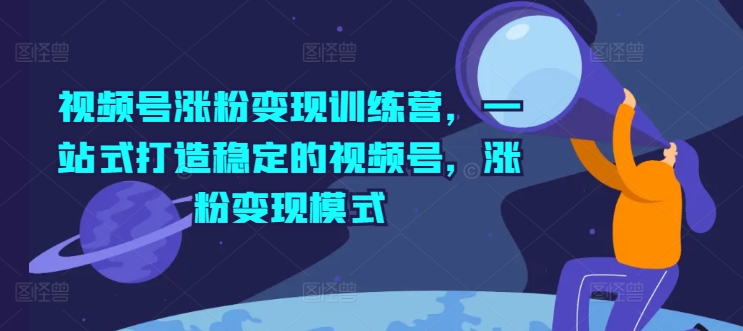 视频号涨粉变现训练营，一站式打造稳定的视频号，涨粉变现模式-网创先锋