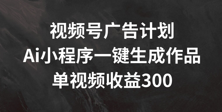 视频号广告计划，AI小程序一键生成作品， 单视频收益300+【揭秘】-网创先锋
