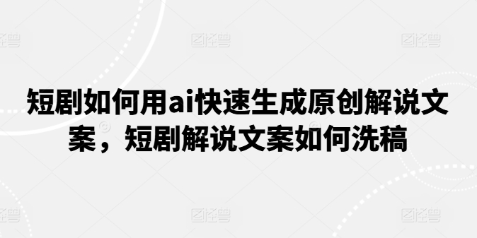 短剧如何用ai快速生成原创解说文案，短剧解说文案如何洗稿-网创先锋