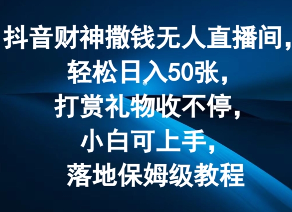 抖音财神撒钱无人直播间轻松日入50张，打赏礼物收不停，小白可上手，落地保姆级教程【揭秘】-网创先锋