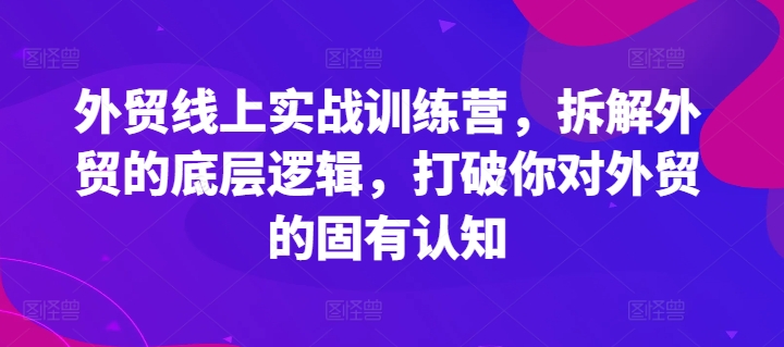 外贸线上实战训练营，拆解外贸的底层逻辑，打破你对外贸的固有认知-网创先锋