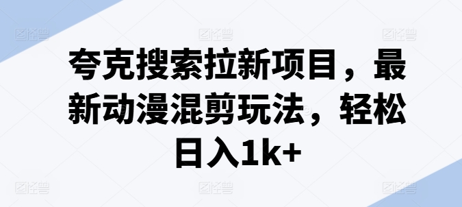 夸克搜索拉新项目，最新动漫混剪玩法，轻松日入1k+-网创先锋