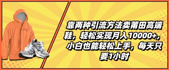 靠两种引流方法卖莆田高端鞋，轻松实现月入1W+，小白也能轻松上手，每天只要1小时【揭秘】-网创先锋