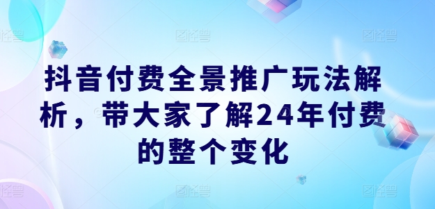 抖音付费全景推广玩法解析，带大家了解24年付费的整个变化-网创先锋