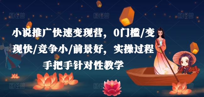 小说推广快速变现营，0门槛/变现快/竞争小/前景好，实操过程手把手针对性教学-网创先锋