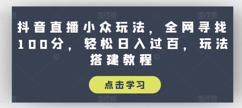 抖音直播小众玩法，全网寻找100分，轻松日入过百，玩法搭建教程【揭秘】-网创先锋