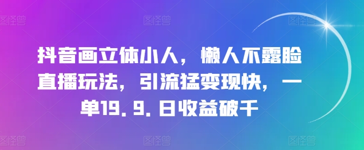 抖音画立体小人，懒人不露脸直播玩法，引流猛变现快，一单19.9.日收益破千【揭秘】-网创先锋