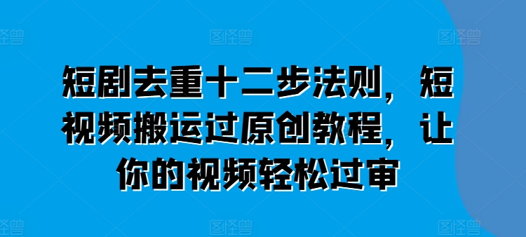 短剧去重十二步法则，短视频搬运过原创教程，让你的视频轻松过审-网创先锋