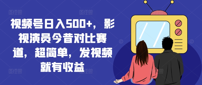 视频号日入500+，影视演员今昔对比赛道，超简单，发视频就有收益【揭秘】-网创先锋