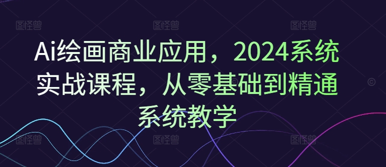 Ai绘画商业应用，2024系统实战课程，从零基础到精通系统教学-网创先锋