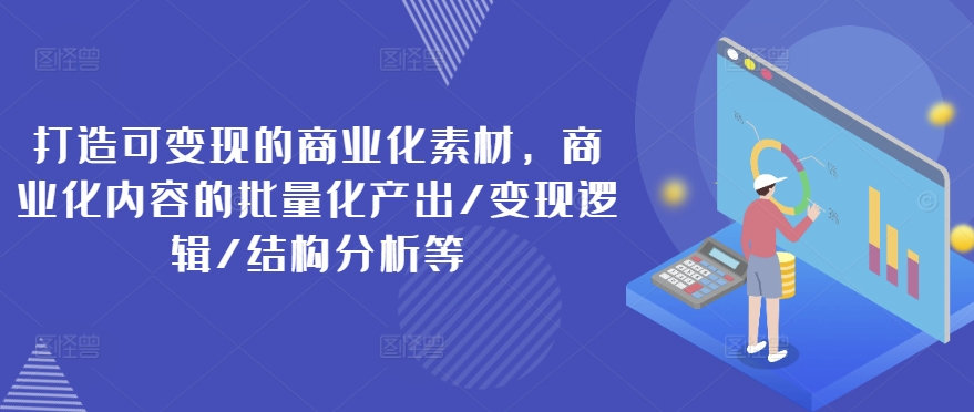 打造可变现的商业化素材，商业化内容的批量化产出/变现逻辑/结构分析等-网创先锋