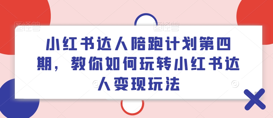 小红书达人陪跑计划第四期，教你如何玩转小红书达人变现玩法-网创先锋
