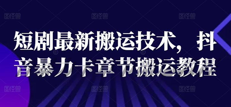 短剧最新搬运技术，抖音暴力卡章节搬运教程-网创先锋