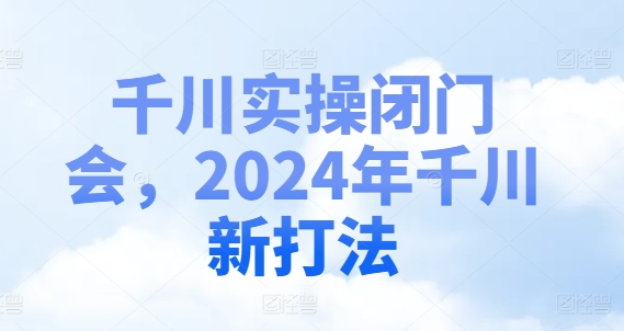 千川实操闭门会，2024年千川新打法-网创先锋
