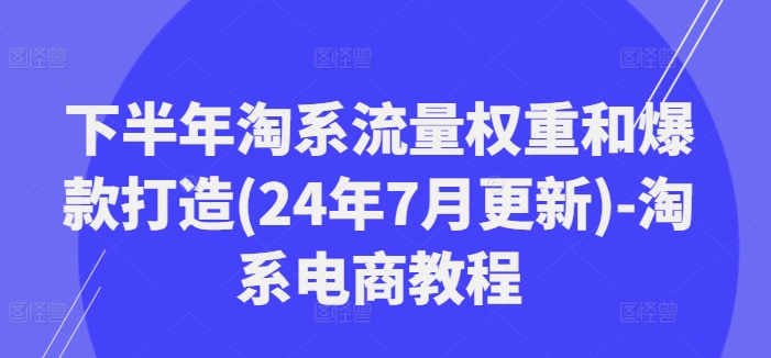 下半年淘系流量权重和爆款打造(24年7月更新)-淘系电商教程-网创先锋